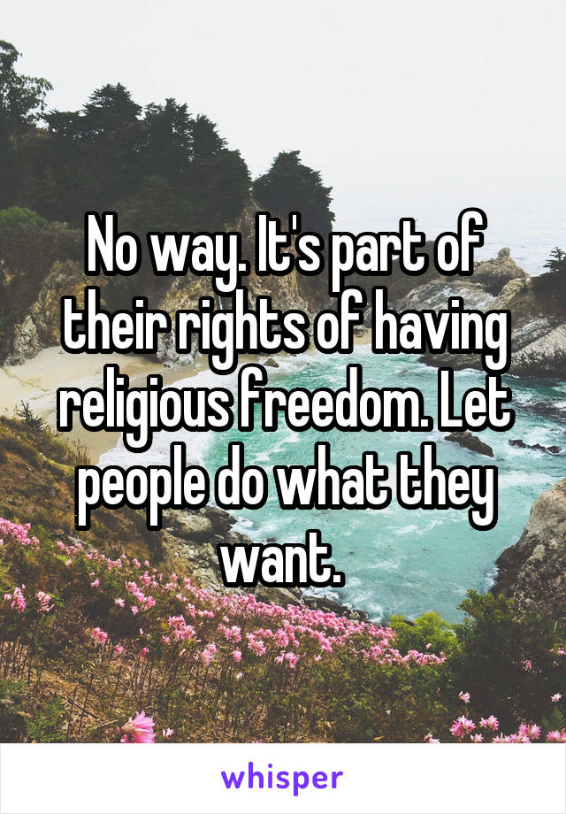 No way. It's part of their rights of having religious freedom. Let people do what they want. 