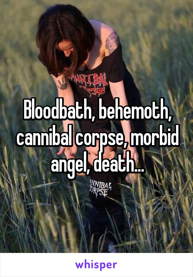 Bloodbath, behemoth, cannibal corpse, morbid angel, death...
