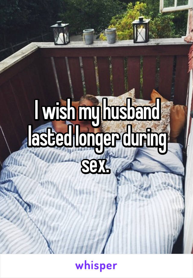 I wish my husband lasted longer during sex. 