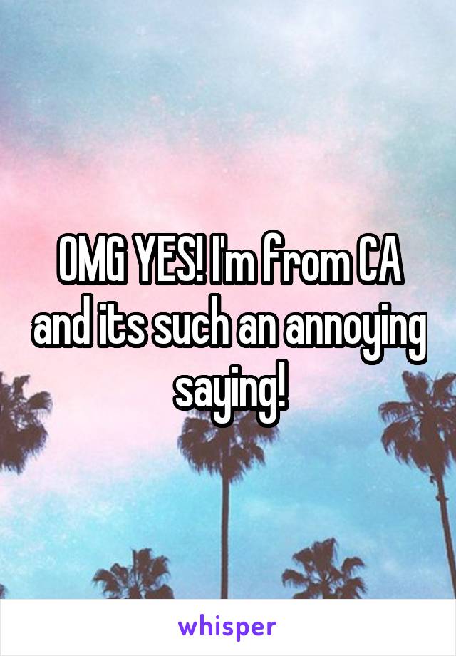 OMG YES! I'm from CA and its such an annoying saying!