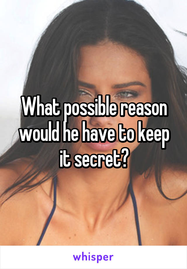 What possible reason would he have to keep it secret?