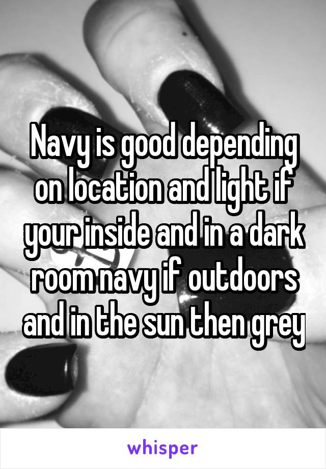 Navy is good depending on location and light if your inside and in a dark room navy if outdoors and in the sun then grey