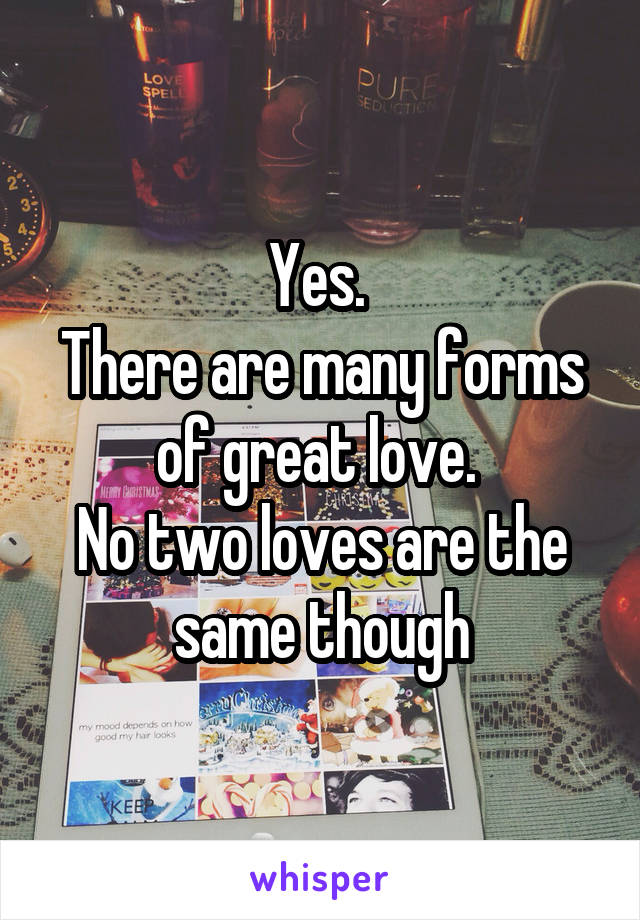 Yes. 
There are many forms of great love. 
No two loves are the same though