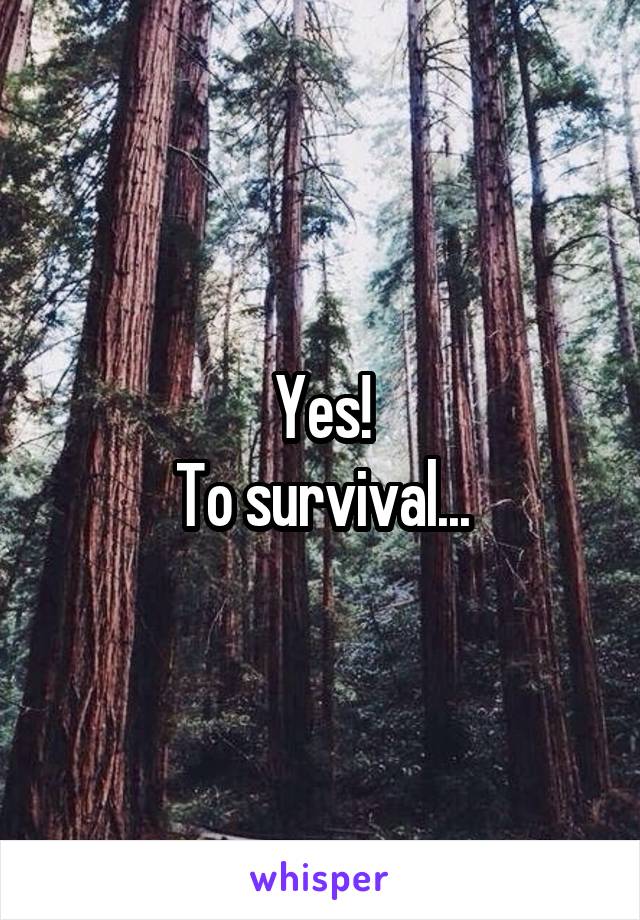 Yes!
To survival...