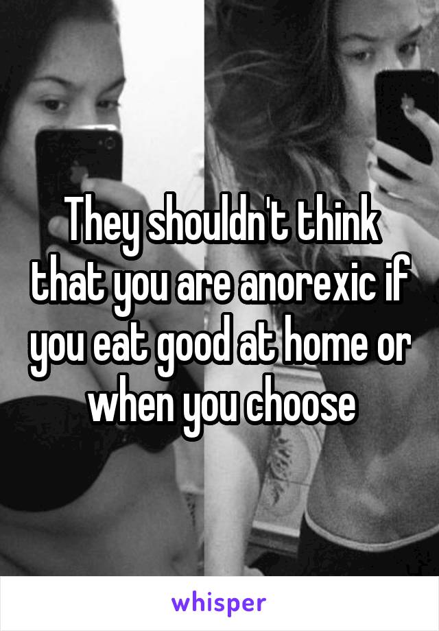 They shouldn't think that you are anorexic if you eat good at home or when you choose