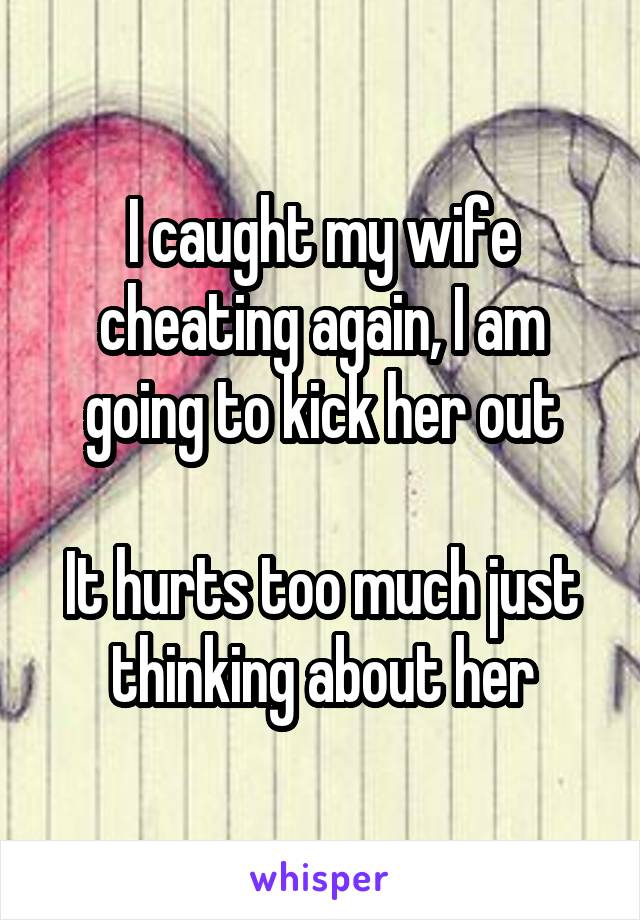 I caught my wife cheating again, I am going to kick her out

It hurts too much just thinking about her
