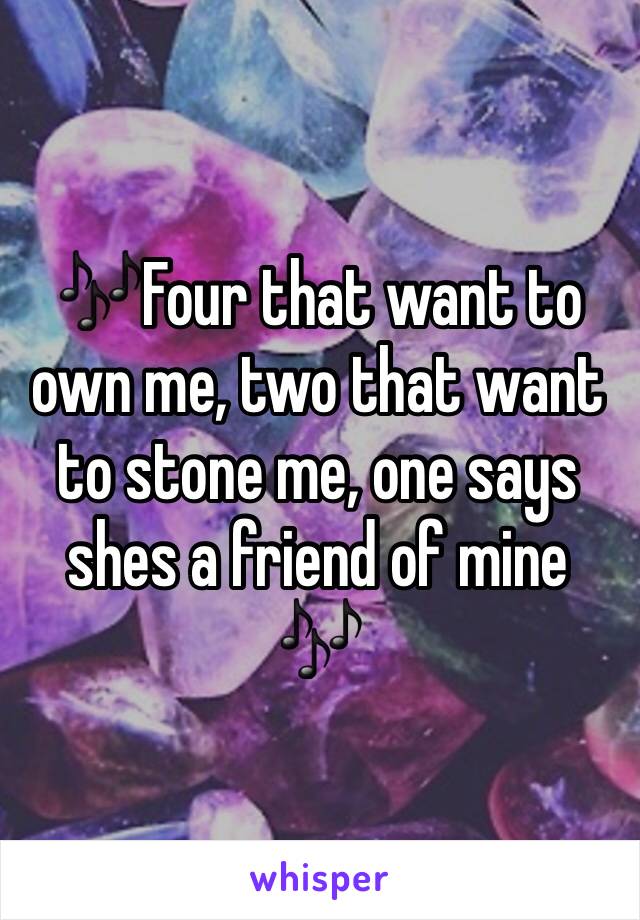 🎶Four that want to own me, two that want to stone me, one says shes a friend of mine 🎶