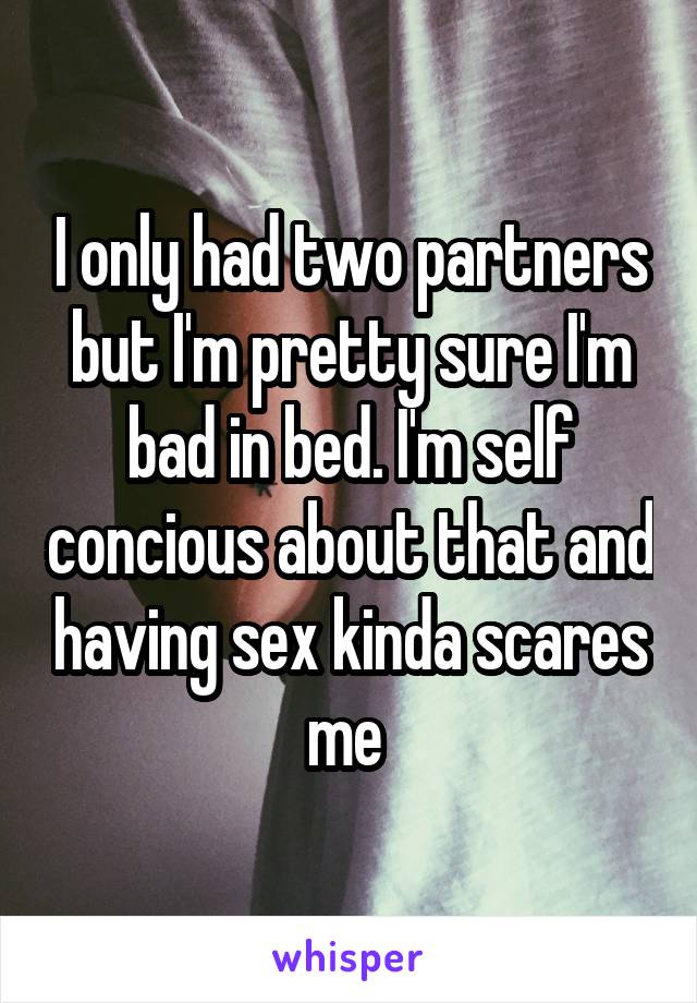 I only had two partners but I'm pretty sure I'm bad in bed. I'm self concious about that and having sex kinda scares me 