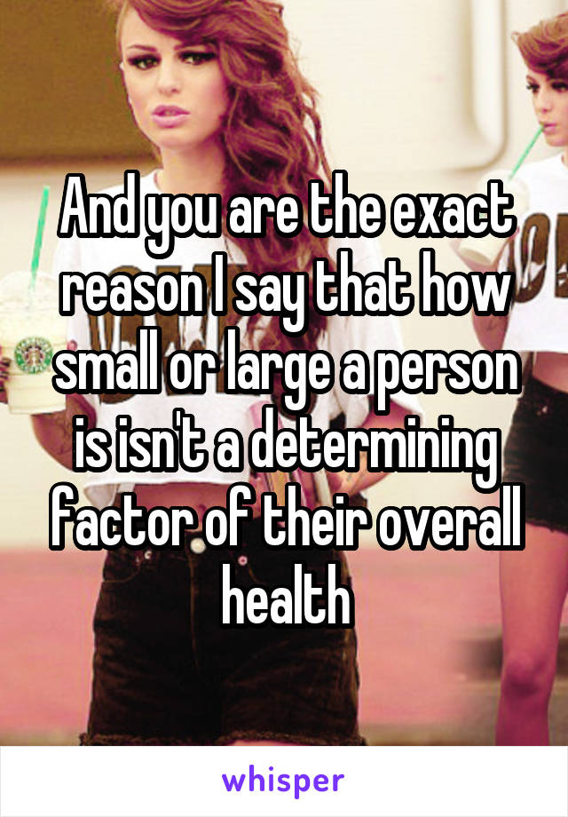 And you are the exact reason I say that how small or large a person is isn't a determining factor of their overall health