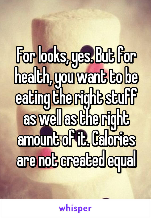 For looks, yes. But for health, you want to be eating the right stuff as well as the right amount of it. Calories are not created equal