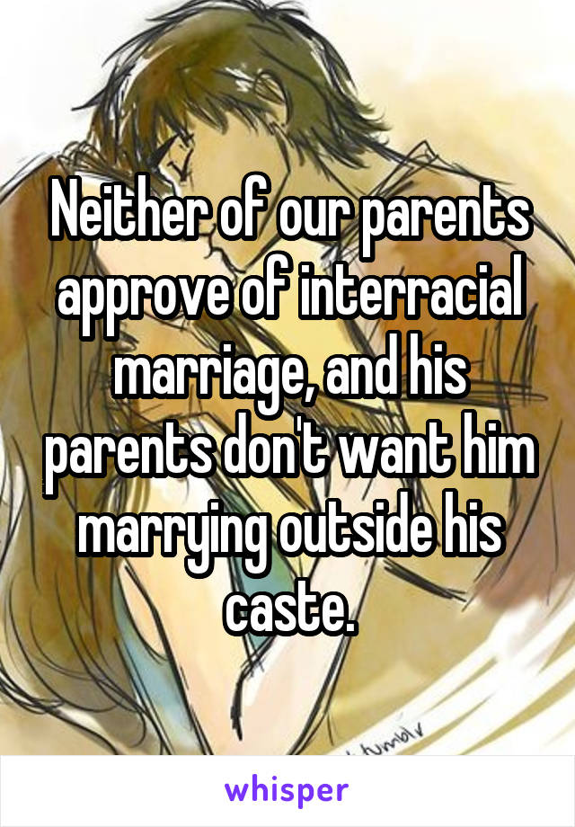 Neither of our parents approve of interracial marriage, and his parents don't want him marrying outside his caste.