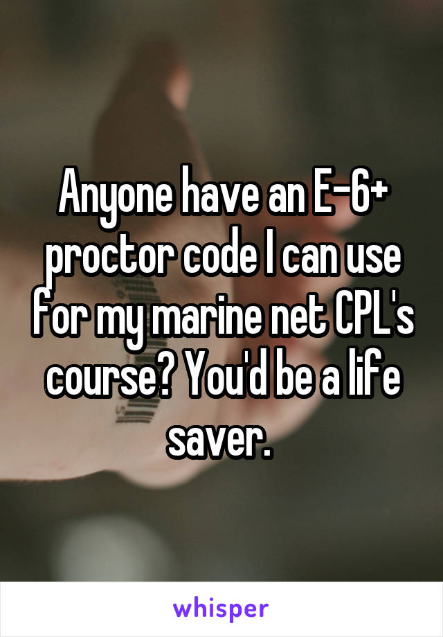 Anyone have an E-6+ proctor code I can use for my marine net CPL's course? You'd be a life saver. 
