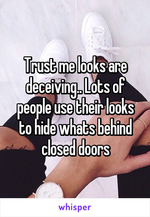 Trust me looks are deceiving.. Lots of people use their looks to hide whats behind closed doors