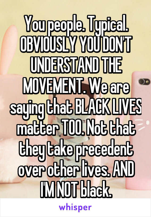 You people. Typical. OBVIOUSLY YOU DON'T UNDERSTAND THE MOVEMENT. We are saying that BLACK LIVES matter TOO. Not that they take precedent over other lives. AND I'M NOT black.