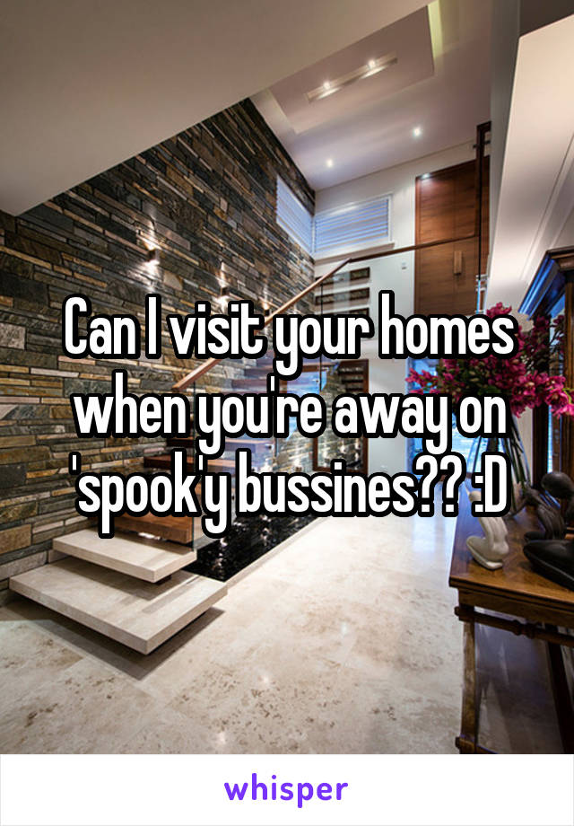 Can I visit your homes when you're away on 'spook'y bussines?? :D