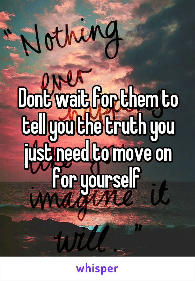 Dont wait for them to tell you the truth you just need to move on for yourself 