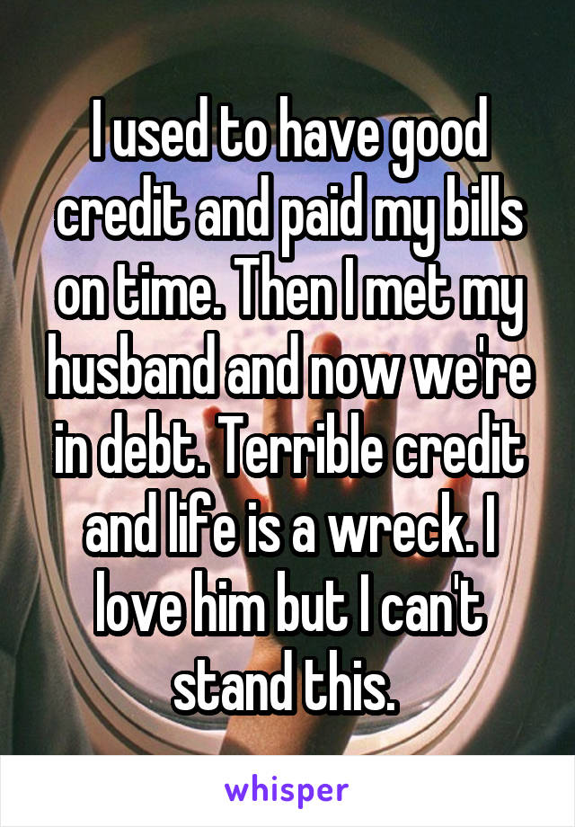 I used to have good credit and paid my bills on time. Then I met my husband and now we're in debt. Terrible credit and life is a wreck. I love him but I can't stand this. 