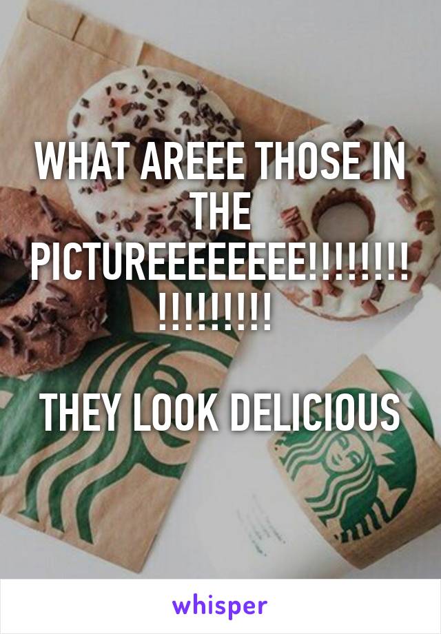 WHAT AREEE THOSE IN THE PICTUREEEEEEEE!!!!!!!!!!!!!!!!! 

THEY LOOK DELICIOUS  