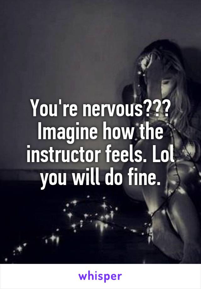 You're nervous??? Imagine how the instructor feels. Lol you will do fine.