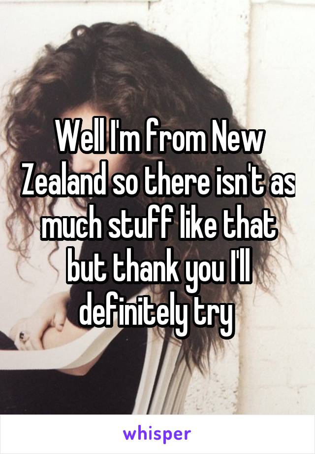 Well I'm from New Zealand so there isn't as much stuff like that but thank you I'll definitely try 