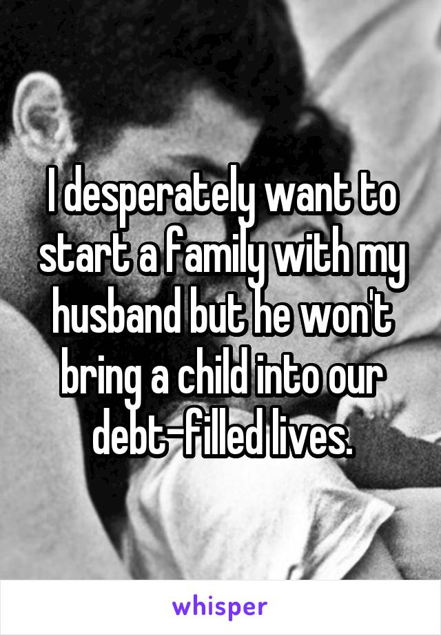 I desperately want to start a family with my husband but he won't bring a child into our debt-filled lives.