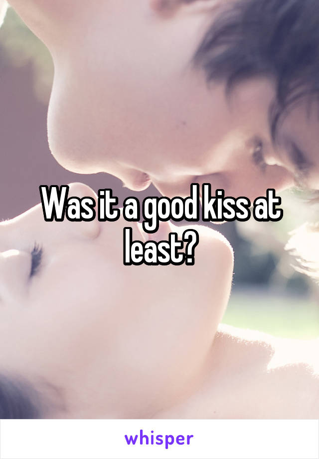 Was it a good kiss at least?