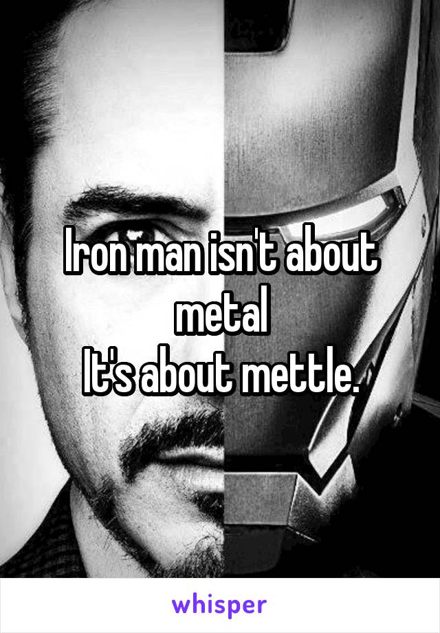 Iron man isn't about metal
It's about mettle.