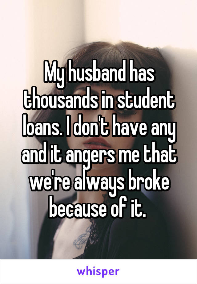 My husband has thousands in student loans. I don't have any and it angers me that we're always broke because of it. 