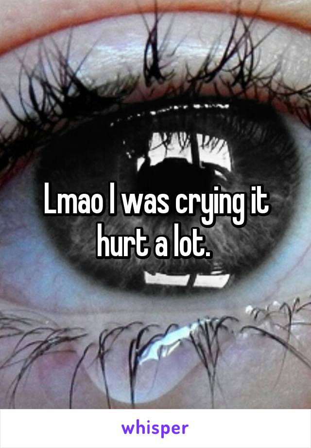 Lmao I was crying it hurt a lot. 