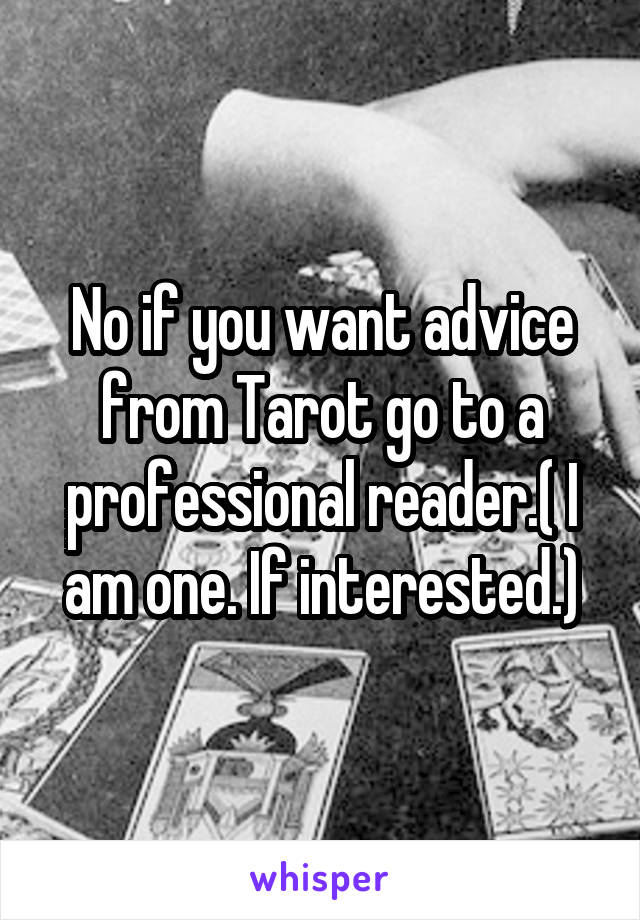 No if you want advice from Tarot go to a professional reader.( I am one. If interested.)