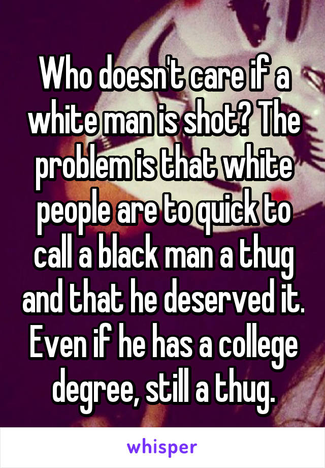 Who doesn't care if a white man is shot? The problem is that white people are to quick to call a black man a thug and that he deserved it. Even if he has a college degree, still a thug.