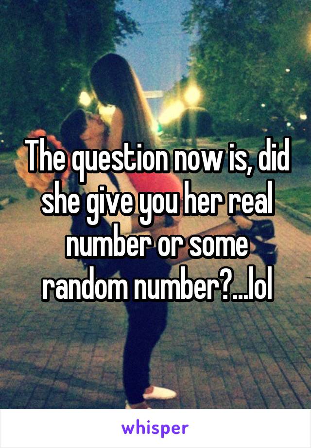 The question now is, did she give you her real number or some random number?...lol