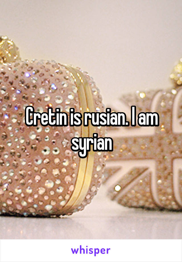 Cretin is rusian. I am syrian