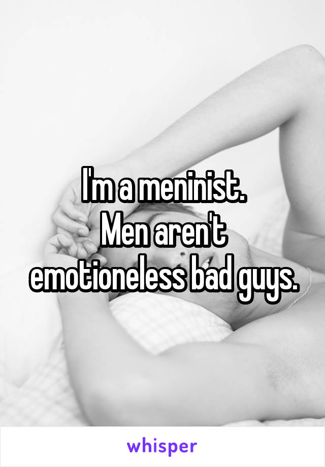 I'm a meninist.
Men aren't emotioneless bad guys.