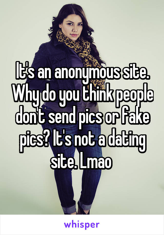 It's an anonymous site. Why do you think people don't send pics or fake pics? It's not a dating site. Lmao 