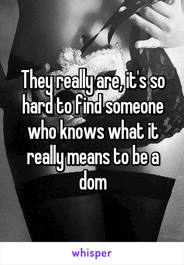 They really are, it's so hard to find someone who knows what it really means to be a dom