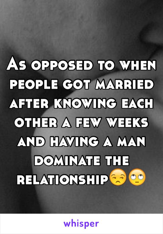 As opposed to when people got married after knowing each other a few weeks and having a man dominate the relationship😒🙄