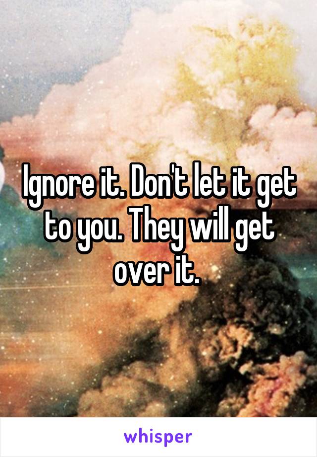 Ignore it. Don't let it get to you. They will get over it. 