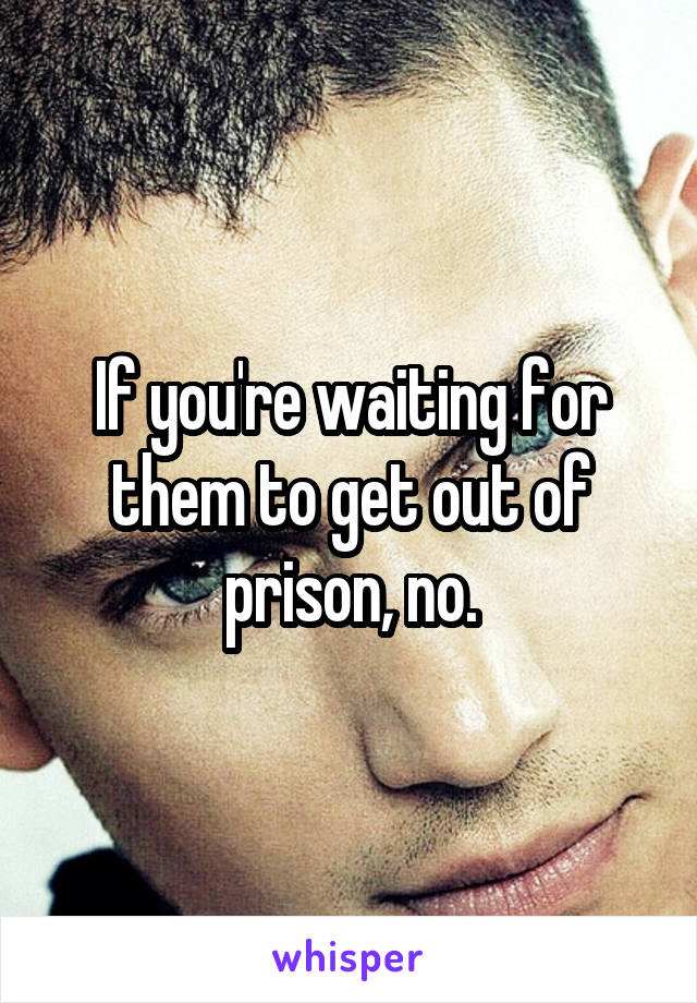 If you're waiting for them to get out of prison, no.