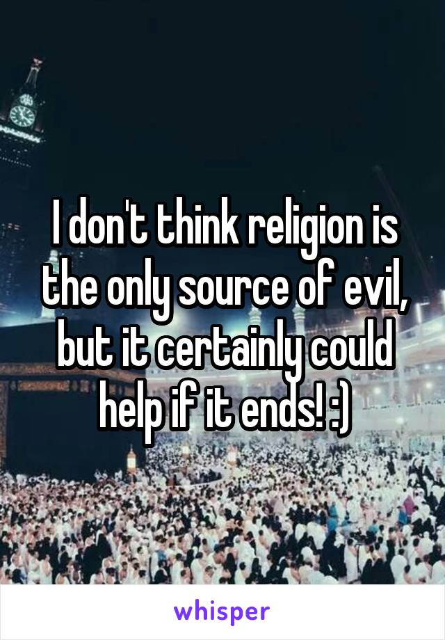 I don't think religion is the only source of evil, but it certainly could help if it ends! :)