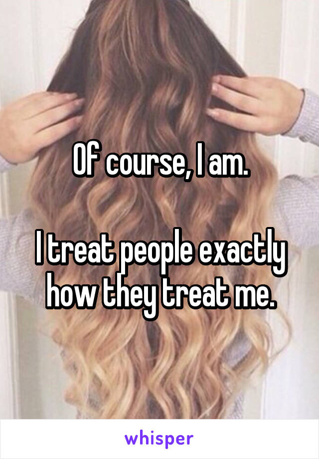 Of course, I am.

I treat people exactly how they treat me.