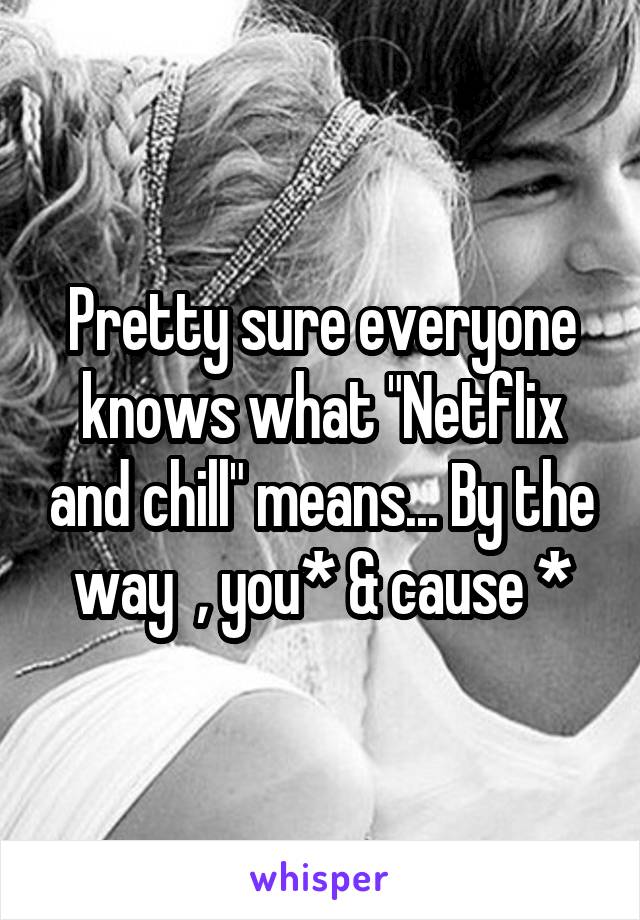 Pretty sure everyone knows what "Netflix and chill" means... By the way  , you* & cause *