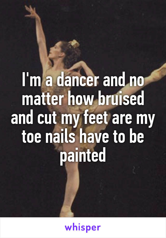 I'm a dancer and no matter how bruised and cut my feet are my toe nails have to be painted