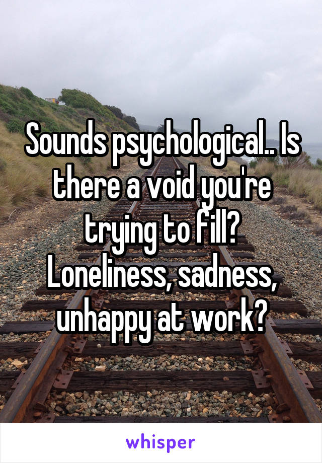 Sounds psychological.. Is there a void you're trying to fill? Loneliness, sadness, unhappy at work?