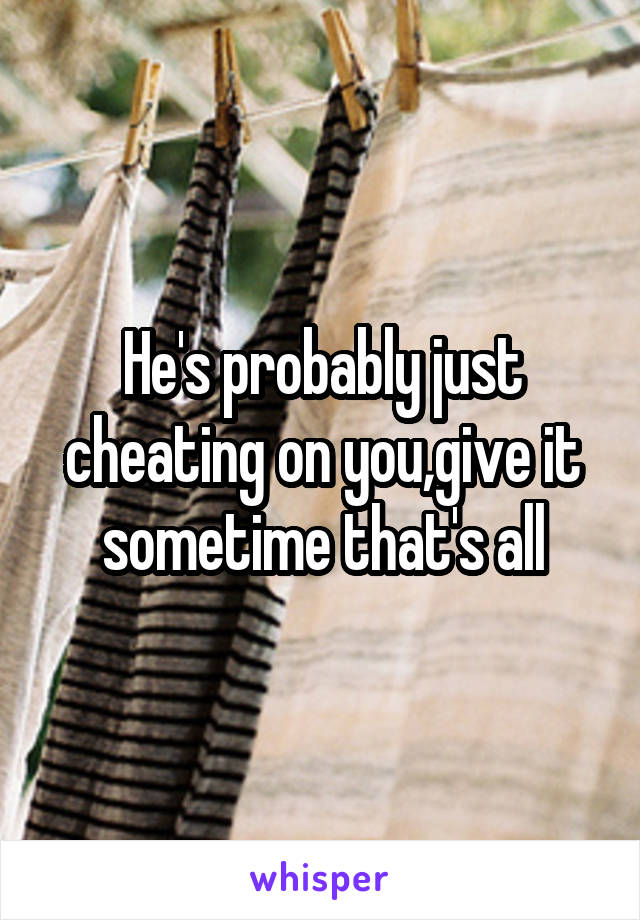 He's probably just cheating on you,give it sometime that's all