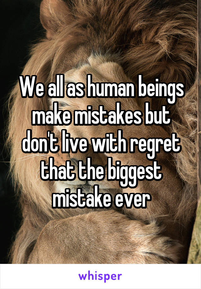 We all as human beings make mistakes but don't live with regret that the biggest mistake ever