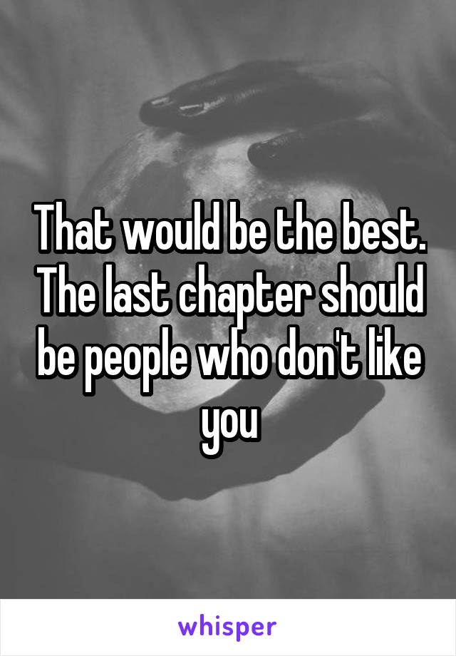 That would be the best. The last chapter should be people who don't like you
