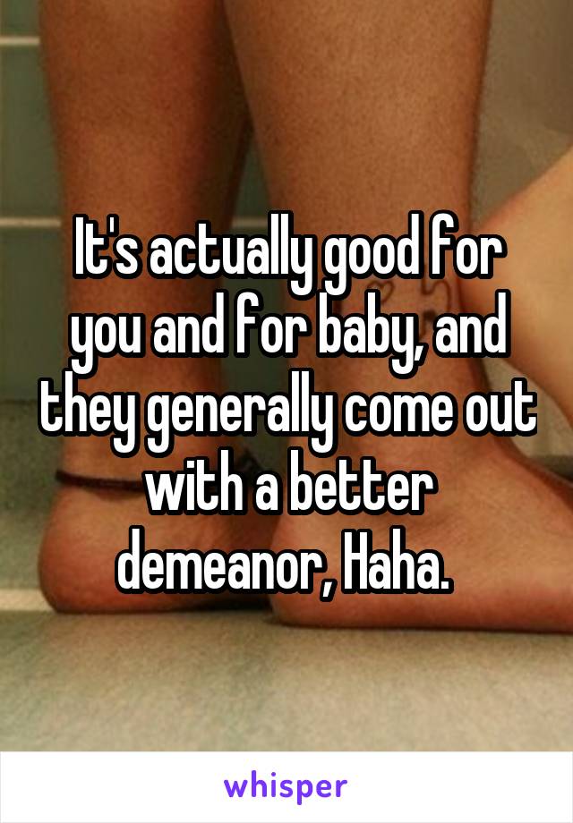 It's actually good for you and for baby, and they generally come out with a better demeanor, Haha. 