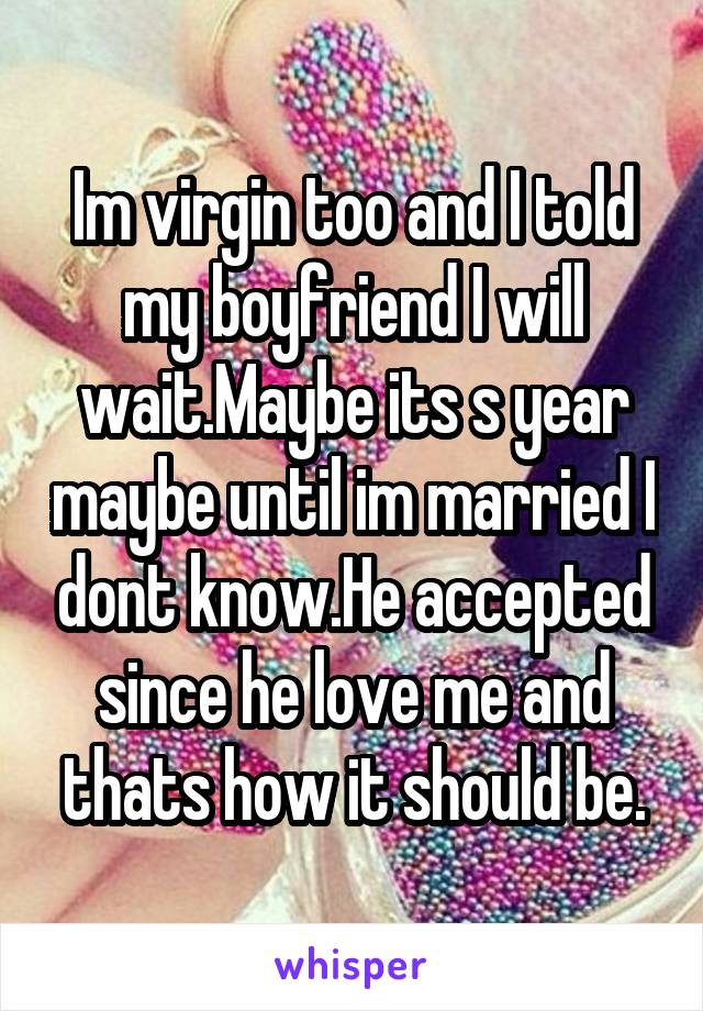 Im virgin too and I told my boyfriend I will wait.Maybe its s year maybe until im married I dont know.He accepted since he love me and thats how it should be.