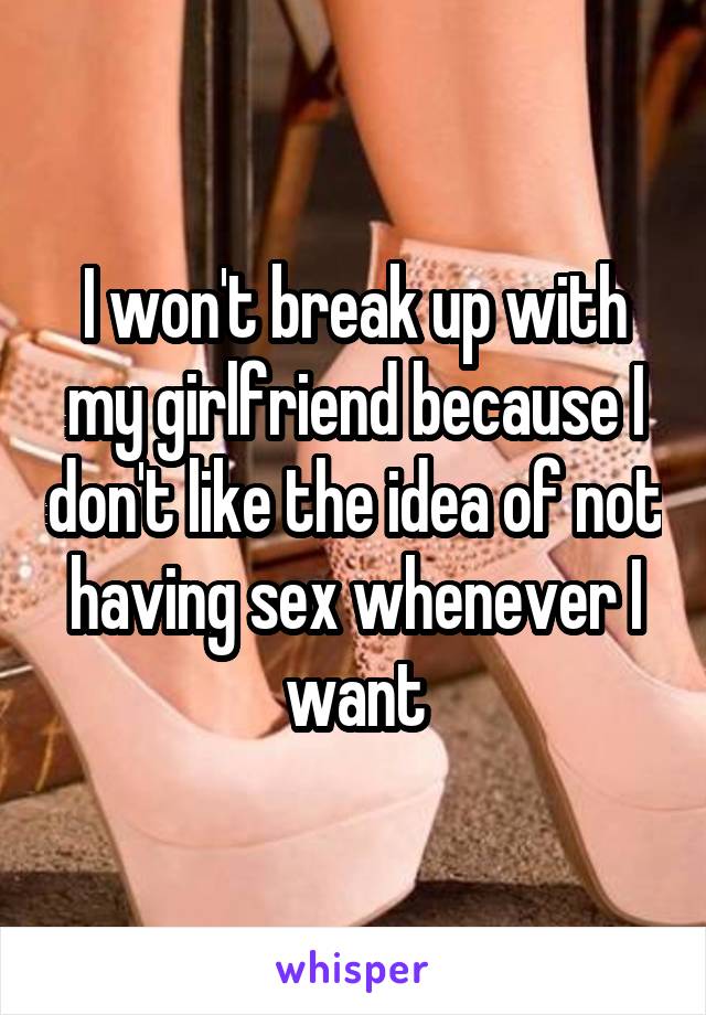 I won't break up with my girlfriend because I don't like the idea of not having sex whenever I want